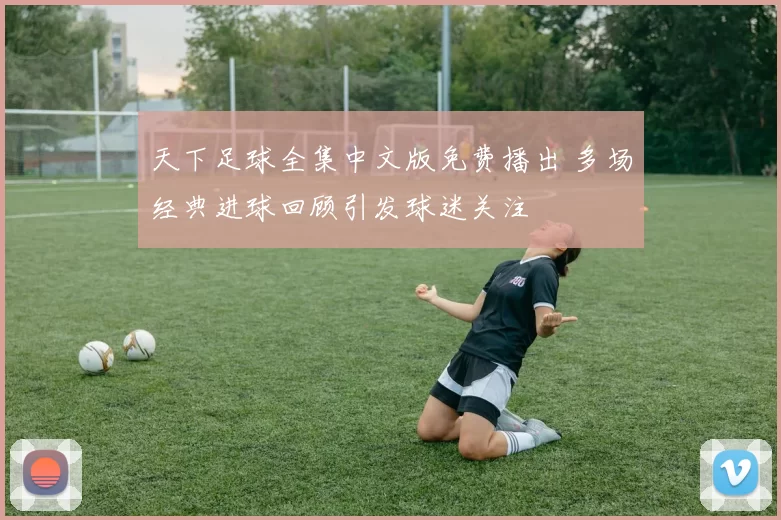 天下足球全集中文版免费播出 多场经典进球回顾引发球迷关注