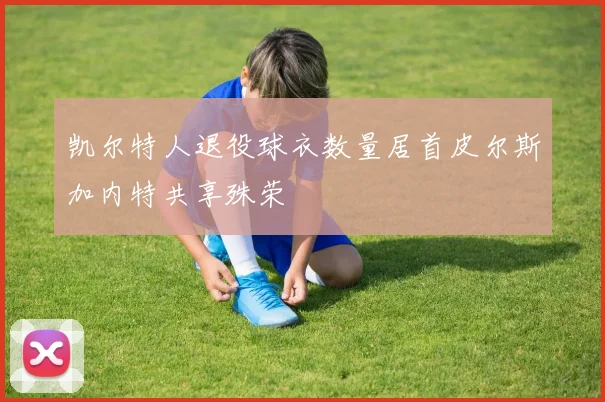 凯尔特人退役球衣数量居首皮尔斯加内特共享殊荣