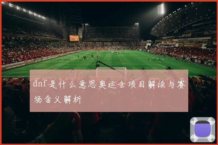 dnf是什么意思奥运会项目解读与赛场含义解析