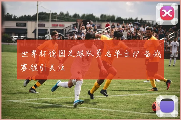 世界杯德国足球队员名单出炉 备战赛程引关注