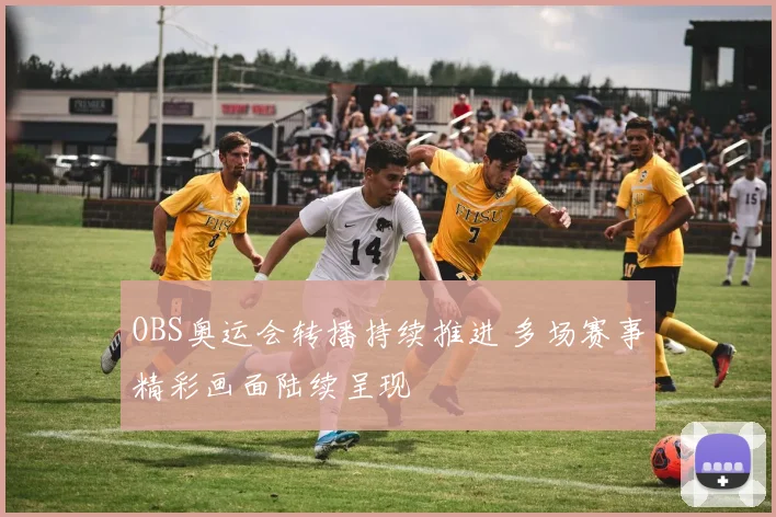 OBS奥运会转播持续推进 多场赛事精彩画面陆续呈现