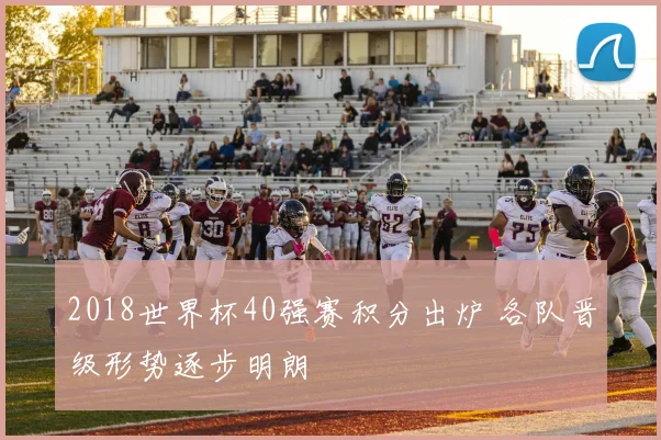 2018世界杯40强赛积分出炉 各队晋级形势逐步明朗