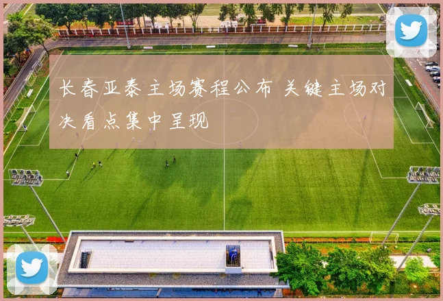 长春亚泰主场赛程公布 关键主场对决看点集中呈现