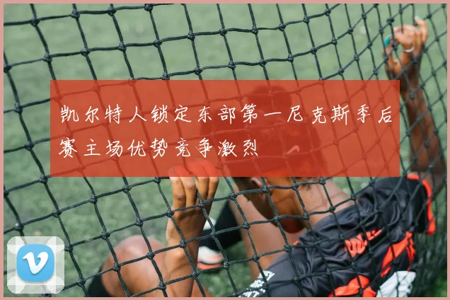 凯尔特人锁定东部第一尼克斯季后赛主场优势竞争激烈