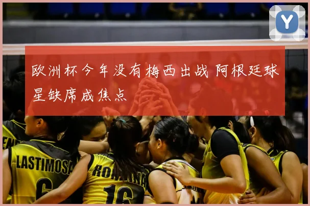 欧洲杯今年没有梅西出战 阿根廷球星缺席成焦点