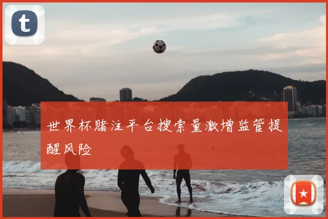 世界杯赌注平台搜索量激增监管提醒风险