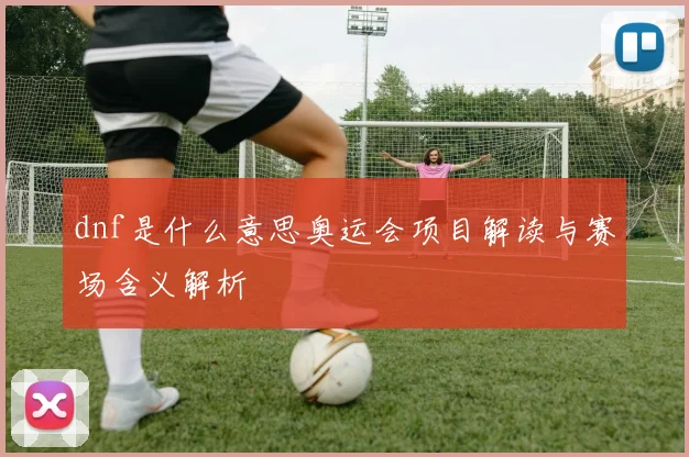 dnf是什么意思奥运会项目解读与赛场含义解析